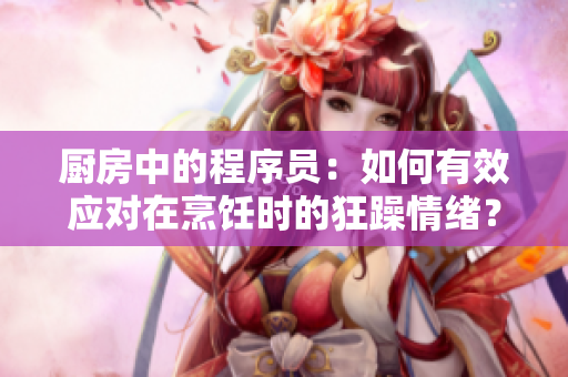 厨房中的程序员：如何有效应对在烹饪时的狂躁情绪？