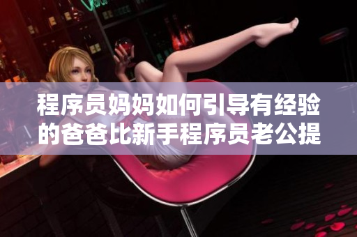 程序员妈妈如何引导有经验的爸爸比新手程序员老公提升技术水平？