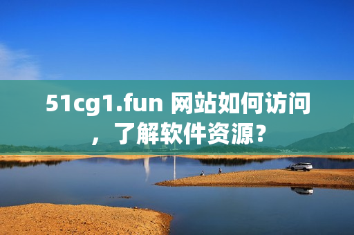 51cg1.fun 网站如何访问，了解软件资源？