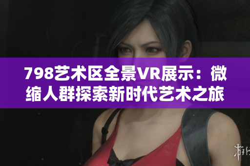798艺术区全景VR展示：微缩人群探索新时代艺术之旅