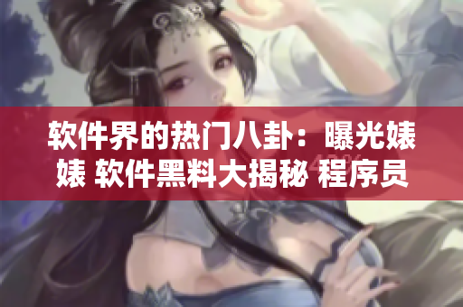 软件界的热门八卦：曝光婊婊 软件黑料大揭秘 程序员的万里长征