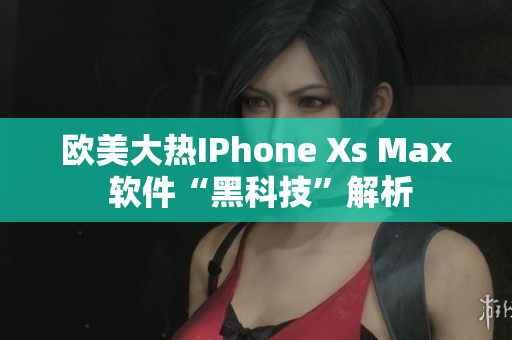 欧美大热IPhone Xs Max 软件“黑科技”解析