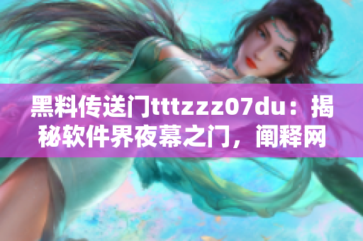 黑料传送门tttzzz07du：揭秘软件界夜幕之门，阐释网络新风向