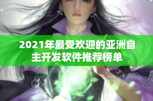 2021年最受欢迎的亚洲自主开发软件推荐榜单