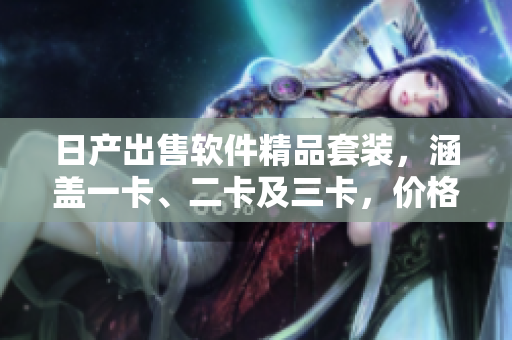 日产出售软件精品套装，涵盖一卡、二卡及三卡，价格实惠！