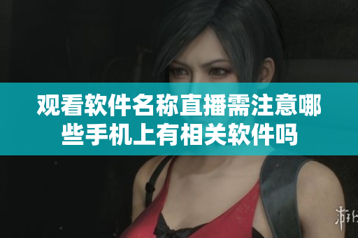 观看软件名称直播需注意哪些手机上有相关软件吗