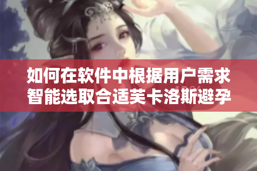 如何在软件中根据用户需求智能选取合适芙卡洛斯避孕套尺寸