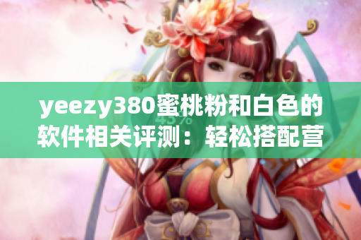yeezy380蜜桃粉和白色的软件相关评测：轻松搭配营造时尚风格