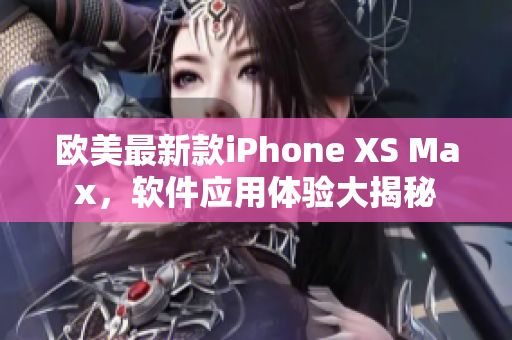 欧美最新款iPhone XS Max，软件应用体验大揭秘