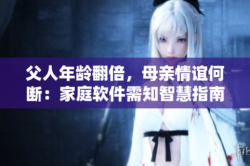 父人年龄翻倍，母亲情谊何断：家庭软件需知智慧指南