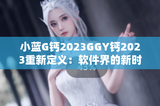 小蓝G钙2023GGY钙2023重新定义：软件界的新时代旗舰