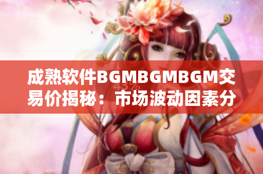 成熟软件BGMBGMBGM交易价揭秘：市场波动因素分析
