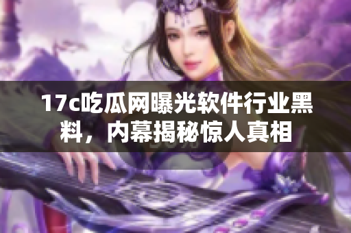 17c吃瓜网曝光软件行业黑料，内幕揭秘惊人真相