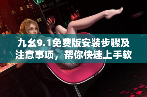 九幺9.1免费版安装步骤及注意事项，帮你快速上手软件