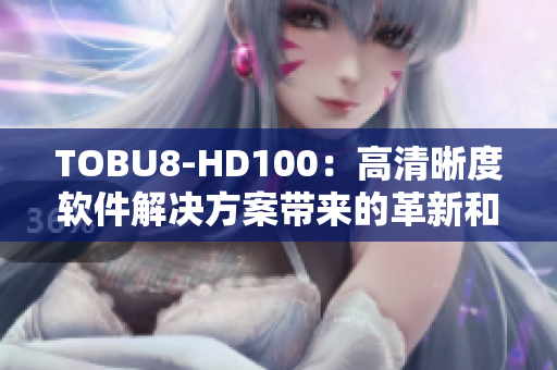 TOBU8-HD100：高清晰度软件解决方案带来的革新和升级