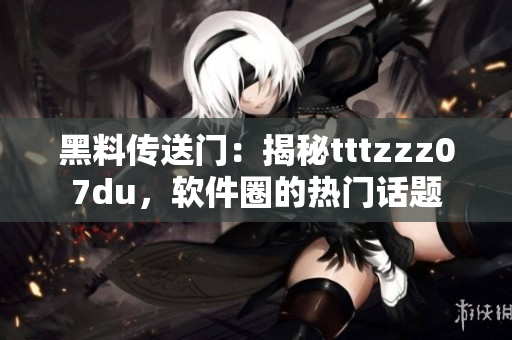 黑料传送门：揭秘tttzzz07du，软件圈的热门话题