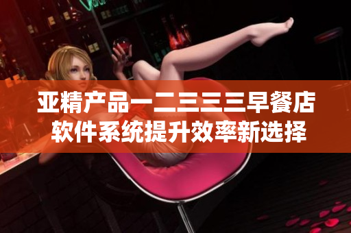 亚精产品一二三三三早餐店 软件系统提升效率新选择