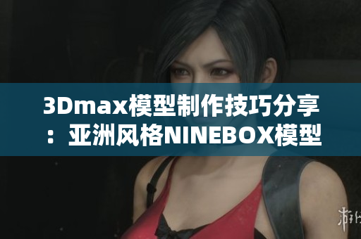 3Dmax模型制作技巧分享：亚洲风格NINEBOX模型优化大揭秘