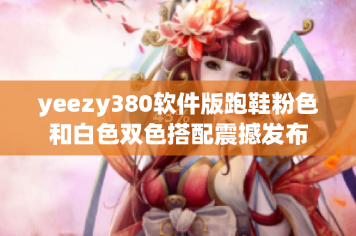 yeezy380软件版跑鞋粉色和白色双色搭配震撼发布