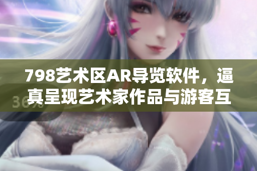 798艺术区AR导览软件，逼真呈现艺术家作品与游客互动画面