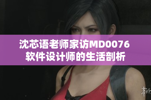 沈芯语老师家访MD0076 软件设计师的生活剖析