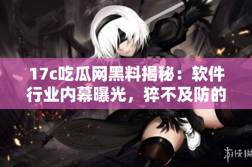 17c吃瓜网黑料揭秘：软件行业内幕曝光，猝不及防的秘闻曝光！
