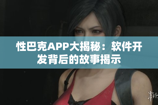 性巴克APP大揭秘：软件开发背后的故事揭示