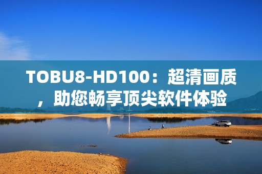 TOBU8-HD100：超清画质，助您畅享顶尖软件体验