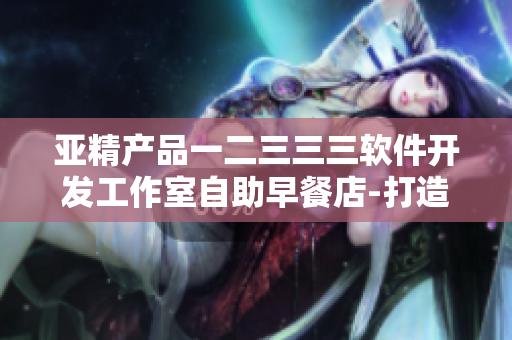 亚精产品一二三三三软件开发工作室自助早餐店-打造你的代码能量早餐