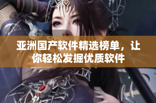 亚洲国产软件精选榜单，让你轻松发掘优质软件