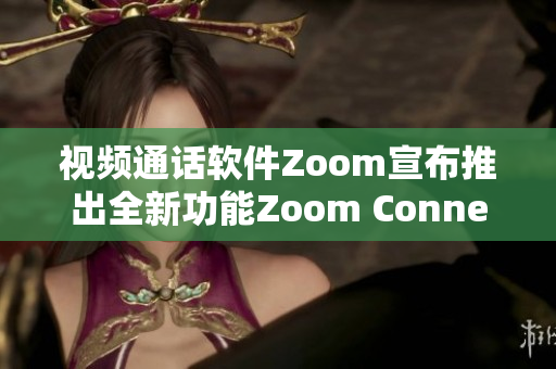 视频通话软件Zoom宣布推出全新功能Zoom Connect