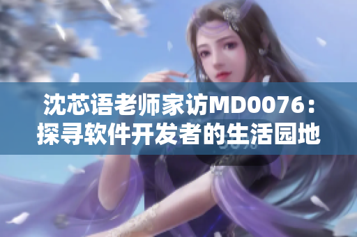 沈芯语老师家访MD0076：探寻软件开发者的生活园地