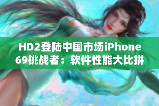 HD2登陆中国市场iPhone69挑战者：软件性能大比拼