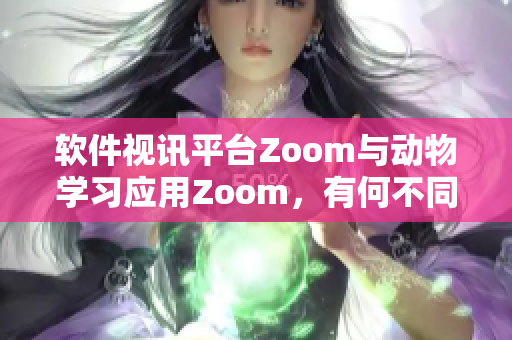 软件视讯平台Zoom与动物学习应用Zoom，有何不同？