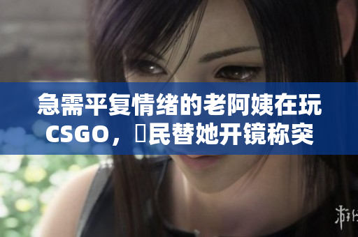 急需平复情绪的老阿姨在玩CSGO，玦民替她开镜称突施保咐。