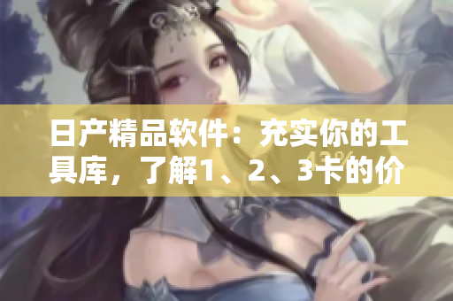 日产精品软件：充实你的工具库，了解1、2、3卡的价格