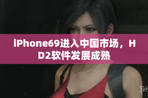 iPhone69进入中国市场，HD2软件发展成熟