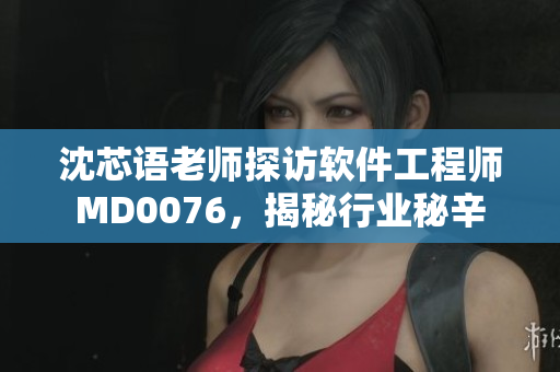 沈芯语老师探访软件工程师MD0076，揭秘行业秘辛