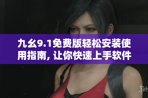 九幺9.1免费版轻松安装使用指南, 让你快速上手软件