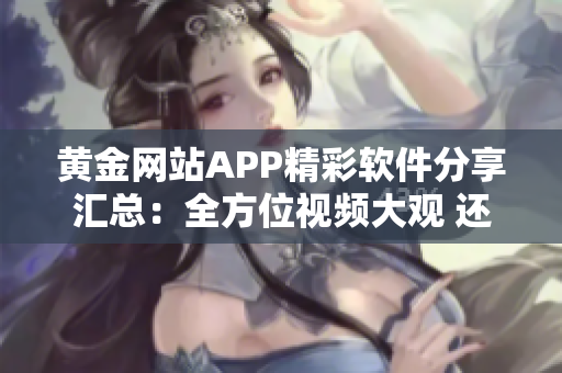 黄金网站APP精彩软件分享汇总：全方位视频大观 还原365