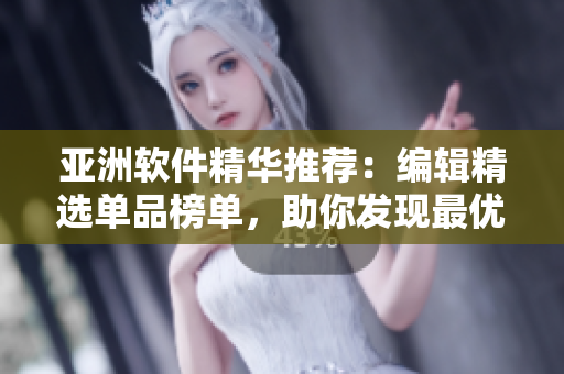 亚洲软件精华推荐：编辑精选单品榜单，助你发现最优秀的国产软件