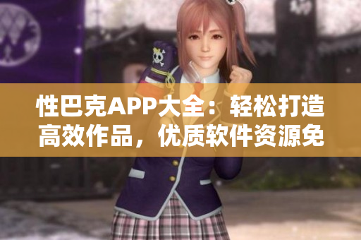性巴克APP大全：轻松打造高效作品，优质软件资源免费获取