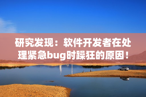 研究发现：软件开发者在处理紧急bug时躁狂的原因！