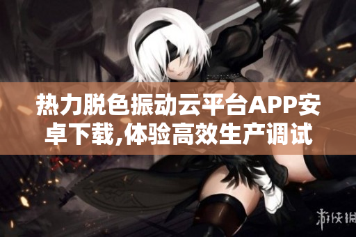 热力脱色振动云平台APP安卓下载,体验高效生产调试的智能解决方案