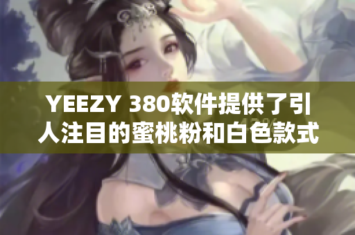 YEEZY 380软件提供了引人注目的蜜桃粉和白色款式