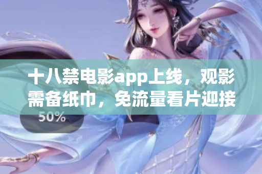 十八禁电影app上线，观影需备纸巾，免流量看片迎接重装上阵