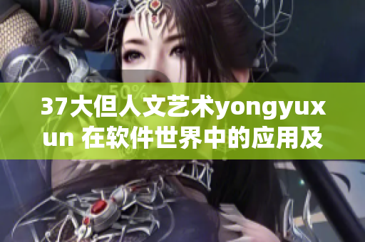 37大但人文艺术yongyuxun 在软件世界中的应用及意义