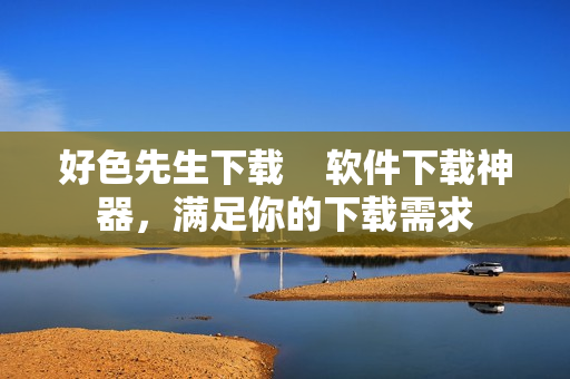好色先生下载    软件下载神器，满足你的下载需求