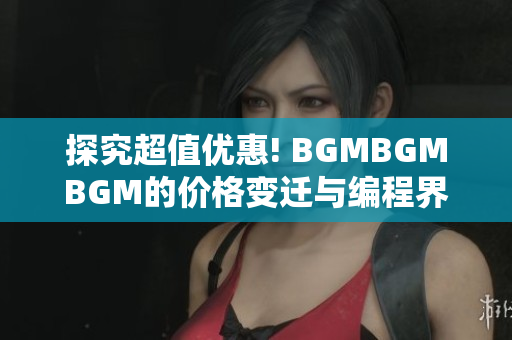 探究超值优惠! BGMBGMBGM的价格变迁与编程界口碑评价分析