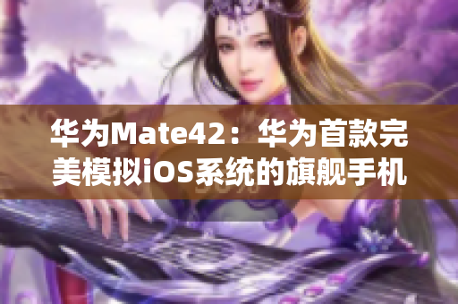 华为Mate42：华为首款完美模拟iOS系统的旗舰手机